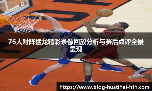 76人对阵猛龙精彩录像回放分析与赛后点评全景呈现