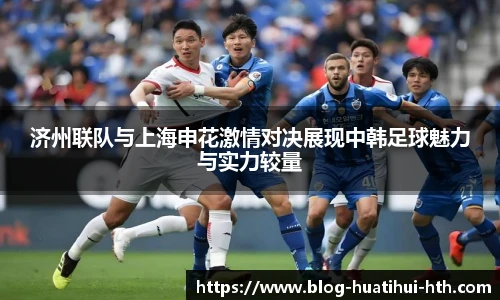 济州联队与上海申花激情对决展现中韩足球魅力与实力较量