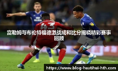 富勒姆与布伦特福德激战成和比分揭晓精彩赛事回顾